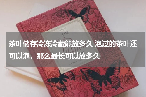 茶叶储存冷冻冷藏能放多久 泡过的茶叶还可以泡，那么最长可以放多久