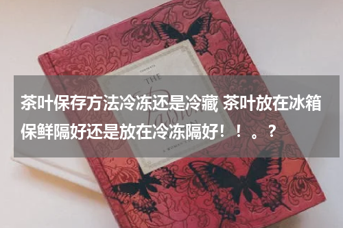 茶叶保存方法冷冻还是冷藏 茶叶放在冰箱保鲜隔好还是放在冷冻隔好！！。？