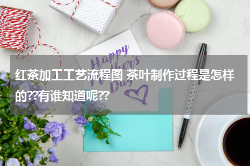 红茶加工工艺流程图 茶叶制作过程是怎样的??有谁知道呢??