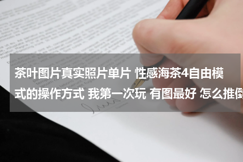 茶叶图片真实照片单片 性感海茶4自由模式的操作方式 我第一次玩 有图最好 怎么推倒 键盘分别有什么用 怎么H