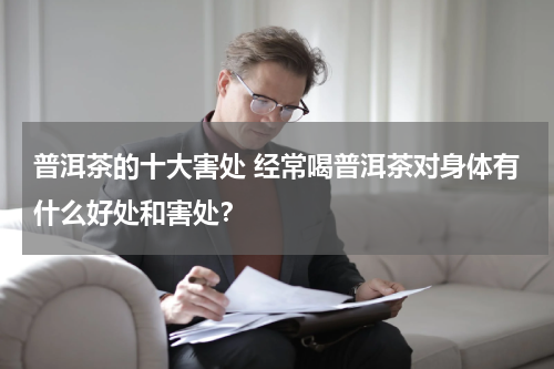 普洱茶的十大害处 经常喝普洱茶对身体有什么好处和害处？