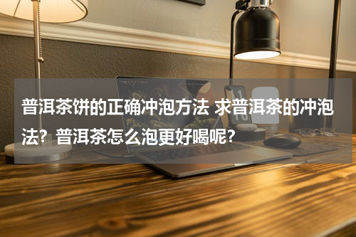 普洱茶饼的正确冲泡方法 求普洱茶的冲泡法？普洱茶怎么泡更好喝呢？