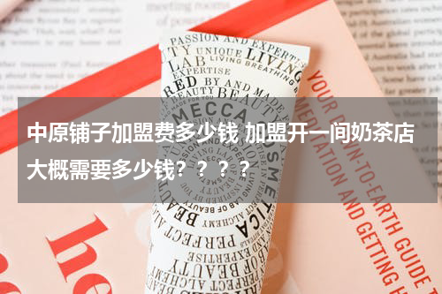 中原铺子加盟费多少钱 加盟开一间奶茶店大概需要多少钱？？？？