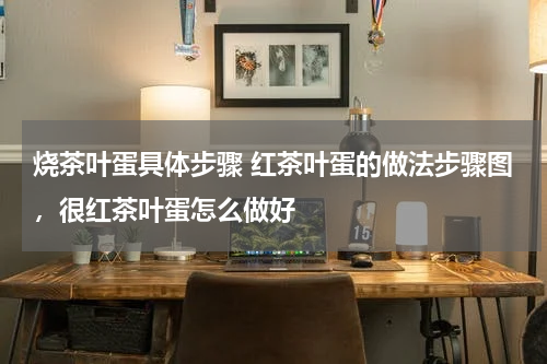 烧茶叶蛋具体步骤 红茶叶蛋的做法步骤图，很红茶叶蛋怎么做好