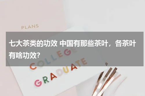 七大茶类的功效 中国有那些茶叶，各茶叶有啥功效？