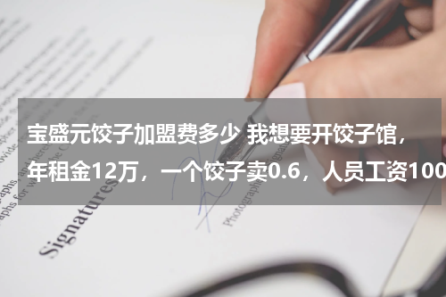 宝盛元饺子加盟费多少 我想要开饺子馆，年租金12万，一个饺子卖0.6，人员工资10000元一月。店面110平米。请问有无