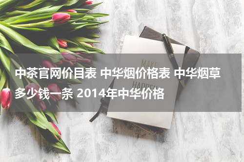 中茶官网价目表 中华烟价格表 中华烟草多少钱一条 2014年中华价格