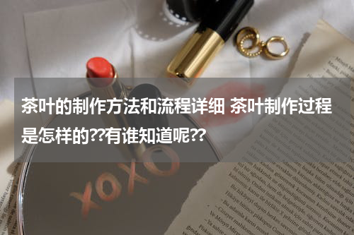 茶叶的制作方法和流程详细 茶叶制作过程是怎样的??有谁知道呢??