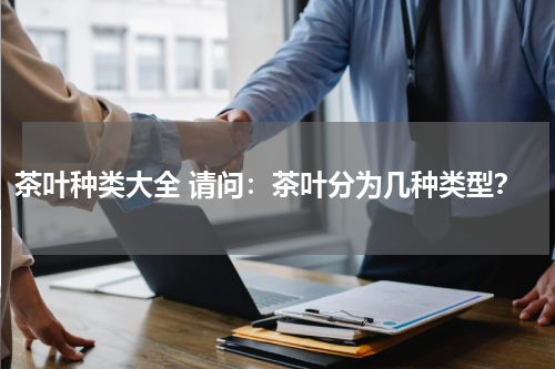 茶叶种类大全 请问：茶叶分为几种类型？