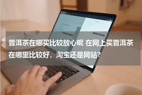 普洱茶在哪买比较放心呢 在网上买普洱茶在哪里比较好，淘宝还是网站？