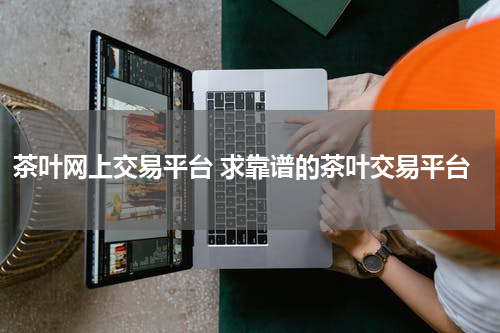 茶叶网上交易平台 求靠谱的茶叶交易平台