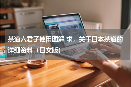 茶道六君子使用图解 求，关于日本茶道的详细资料（日文版）