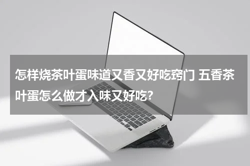 怎样烧茶叶蛋味道又香又好吃窍门 五香茶叶蛋怎么做才入味又好吃？