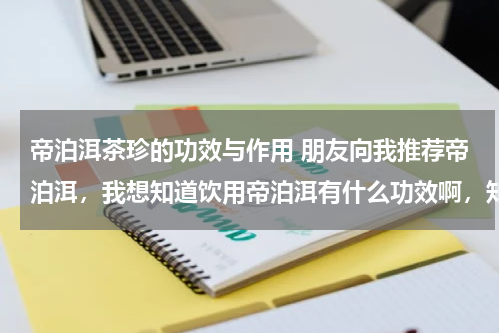 帝泊洱茶珍的功效与作用 朋友向我推荐帝泊洱，我想知道饮用帝泊洱有什么功效啊，知道的说下，谢谢了