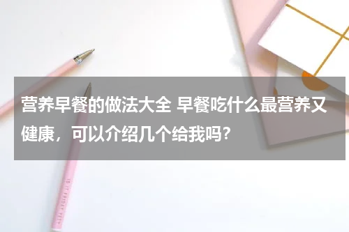 营养早餐的做法大全 早餐吃什么最营养又健康，可以介绍几个给我吗？