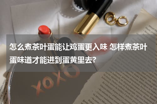 怎么煮茶叶蛋能让鸡蛋更入味 怎样煮茶叶蛋味道才能进到蛋黄里去?