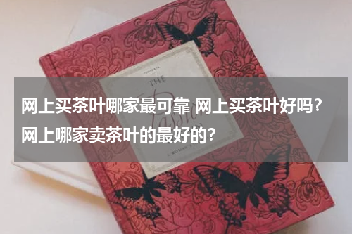 网上买茶叶哪家最可靠 网上买茶叶好吗？网上哪家卖茶叶的最好的？