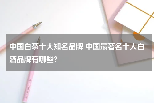 中国白茶十大知名品牌 中国最著名十大白酒品牌有哪些？