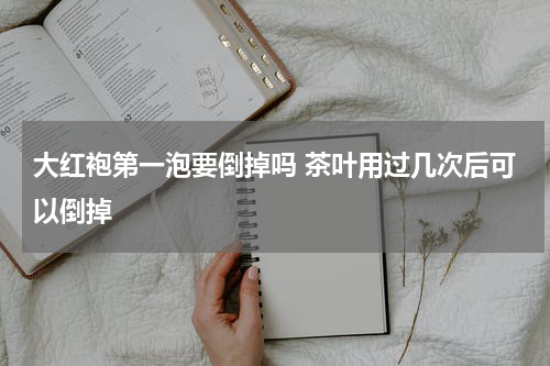 大红袍第一泡要倒掉吗 茶叶用过几次后可以倒掉