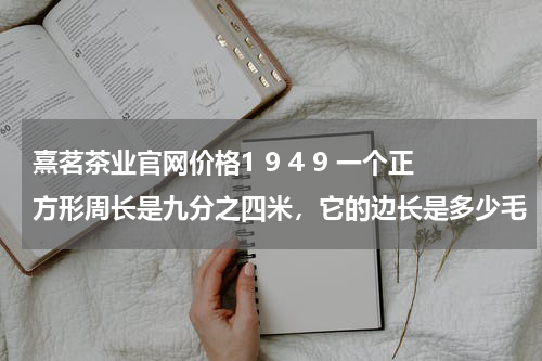 熹茗茶业官网价格1 9 4 9 一个正方形周长是九分之四米，它的边长是多少毛