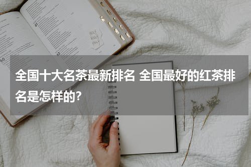 全国十大名茶最新排名 全国最好的红茶排名是怎样的？