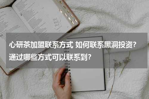 心研茶加盟联系方式 如何联系黑洞投资？通过哪些方式可以联系到？