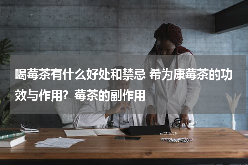 喝莓茶有什么好处和禁忌 希为康莓茶的功效与作用？莓茶的副作用