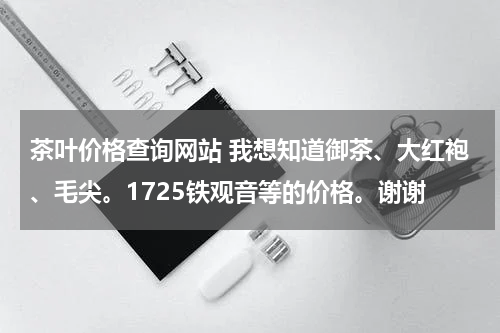 茶叶价格查询网站 我想知道御茶、大红袍、毛尖。1725铁观音等的价格。谢谢