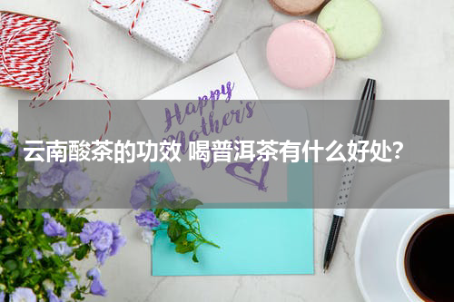 云南酸茶的功效 喝普洱茶有什么好处？