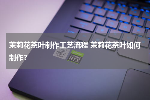 茉莉花茶叶制作工艺流程 茉莉花茶叶如何制作？