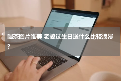 喝茶图片唯美 老婆过生日送什么比较浪漫?