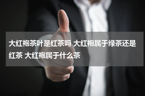 大红袍茶叶是红茶吗 大红袍属于绿茶还是红茶 大红袍属于什么茶