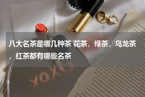 八大名茶是哪几种茶 花茶，绿茶，乌龙茶，红茶都有哪些名茶