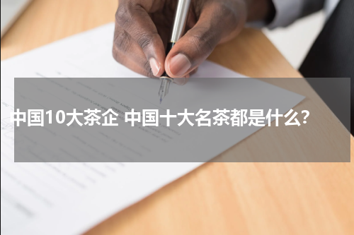 中国10大茶企 中国十大名茶都是什么？