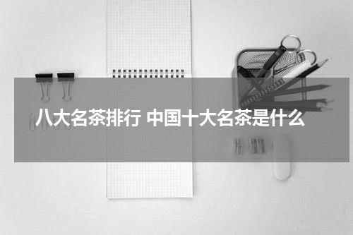 八大名茶排行 中国十大名茶是什么