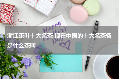 浙江茶叶十大名茶 现在中国的十大名茶各是什么茶啊