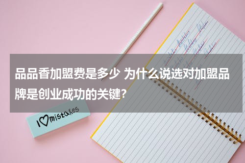 品品香加盟费是多少 为什么说选对加盟品牌是创业成功的关键？