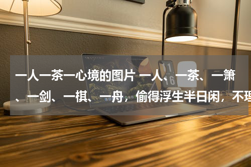 一人一茶一心境的图片 一人、一茶、一箫、一剑、一棋、一舟，偷得浮生半日闲，不理凡尘俗事。提一支流云笔，赋半腹心事诗。看尽