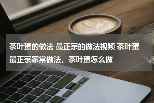 茶叶蛋的做法 最正宗的做法视频 茶叶蛋最正宗家常做法，茶叶蛋怎么做