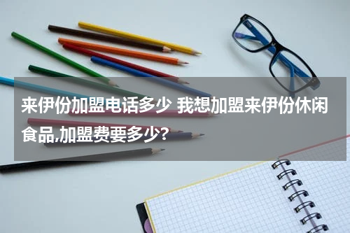 来伊份加盟电话多少 我想加盟来伊份休闲食品,加盟费要多少?