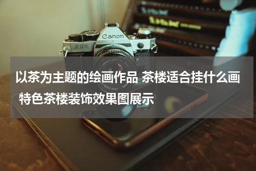 以茶为主题的绘画作品 茶楼适合挂什么画 特色茶楼装饰效果图展示