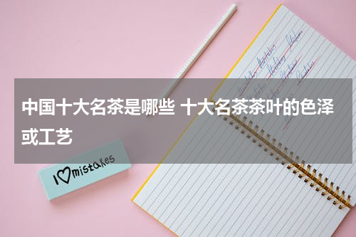 中国十大名茶是哪些 十大名茶茶叶的色泽或工艺