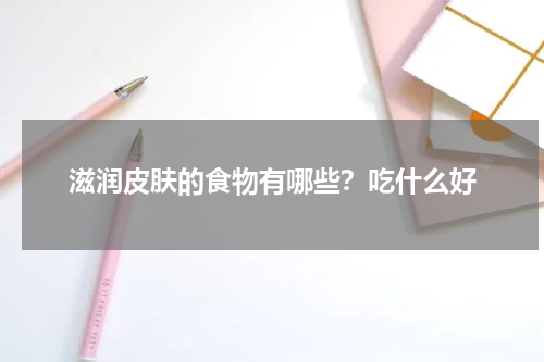 滋润皮肤的食物有哪些？吃什么好