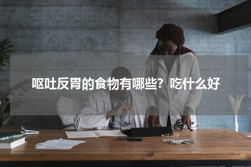 呕吐反胃的食物有哪些？吃什么好