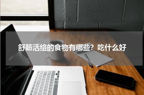 舒筋活络的食物有哪些？吃什么好