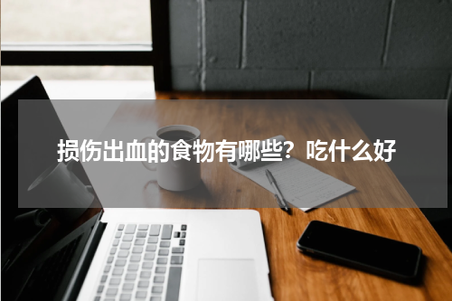 损伤出血的食物有哪些？吃什么好