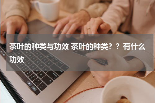 茶叶的种类与功效 茶叶的种类？？有什么功效