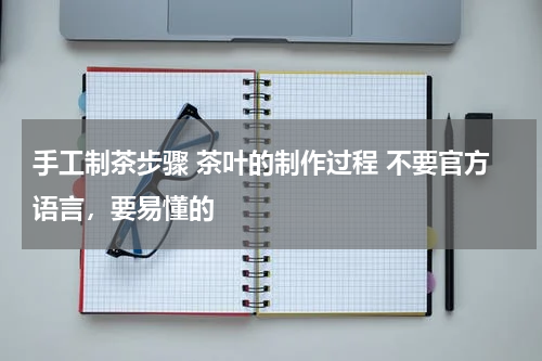 手工制茶步骤 茶叶的制作过程 不要官方语言，要易懂的