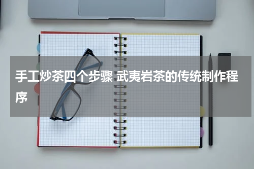 手工炒茶四个步骤 武夷岩茶的传统制作程序