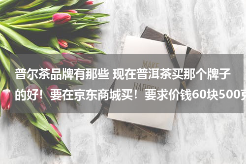 普尔茶品牌有那些 现在普洱茶买那个牌子的好！要在京东商城买！要求价钱60块500克左右！